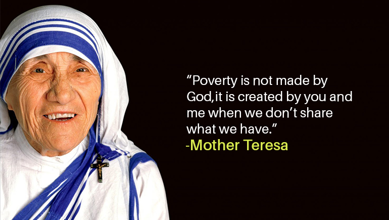 “Poverty is not made by God, it is created by you and me when we don’t share what we have.”