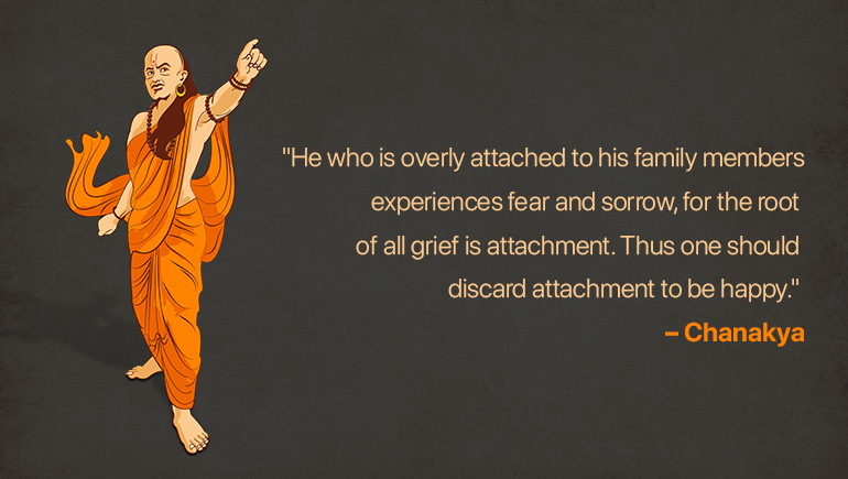 He who is overly attached to his family members experiences fear and sorrow, for the root of all grief is attachment. Thus one should discard attachment to be happy